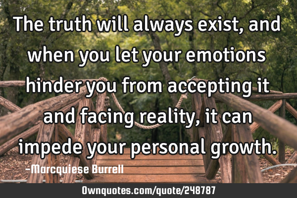 The truth will always exist, and when you let your emotions hinder you from accepting it and facing