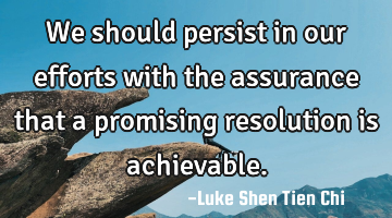 We should persist in our efforts with the assurance that a promising resolution is achievable.
