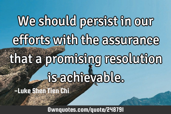 We should persist in our efforts with the assurance that a promising resolution is