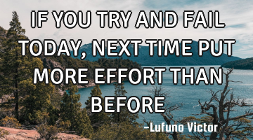 IF YOU TRY AND FAIL TODAY, NEXT TIME PUT MORE EFFORT THAN BEFORE