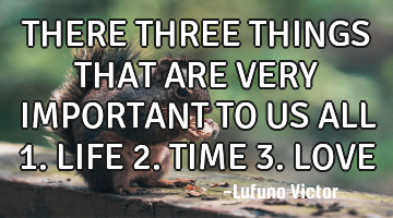 THERE THREE THINGS THAT ARE VERY IMPORTANT TO US ALL

1. LIFE
2. TIME
3. LOVE