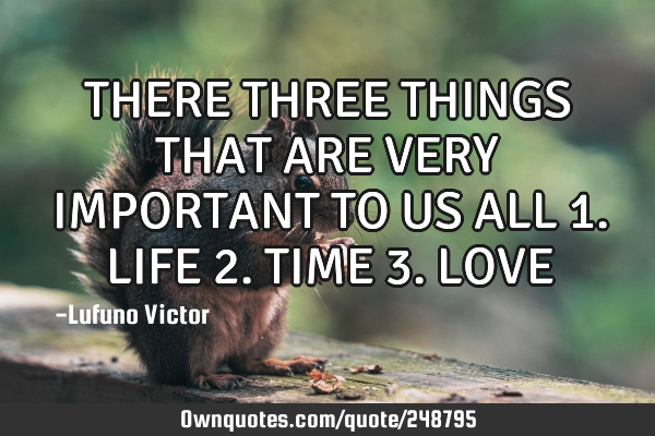 THERE THREE THINGS THAT ARE VERY IMPORTANT TO US ALL

1. LIFE
2. TIME
3. LOVE