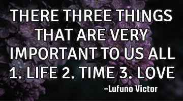 THERE THREE THINGS THAT ARE VERY IMPORTANT TO US ALL 1. LIFE 2. TIME 3. LOVE