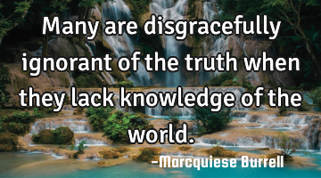 Many are disgracefully ignorant of the truth when they lack knowledge of the world.