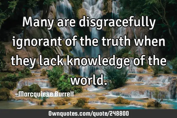 Many are disgracefully ignorant of the truth when they lack knowledge of the