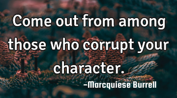 Come out from among those who corrupt your character.