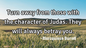 Turn away from those with the character of Judas. They will always betray you.
