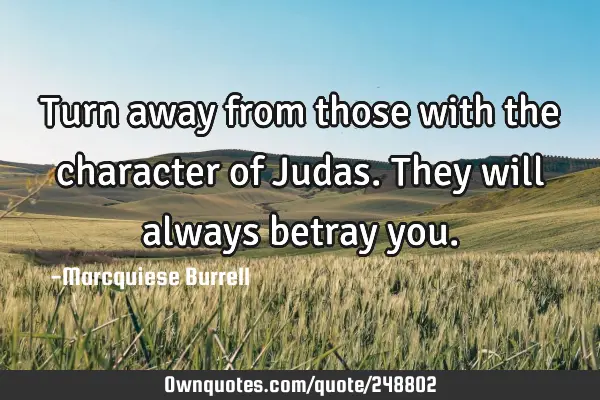 Turn away from those with the character of Judas. They will always betray