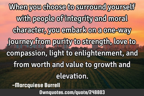 When you choose to surround yourself with people of integrity and moral character, you embark on a