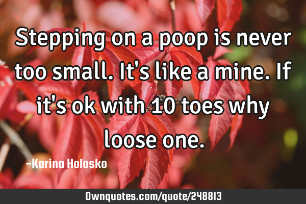 Stepping on a poop is never too small. It