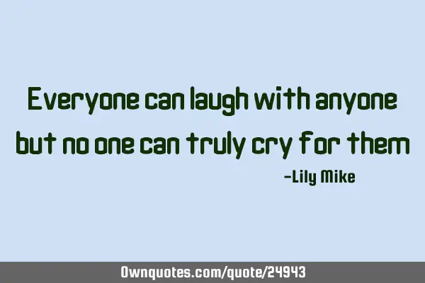Everyone can laugh with anyone but no one can truly cry for