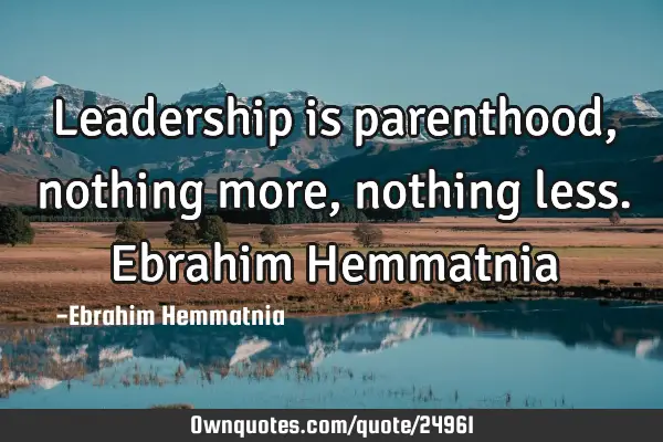 Leadership is parenthood, nothing more, nothing less. Ebrahim H