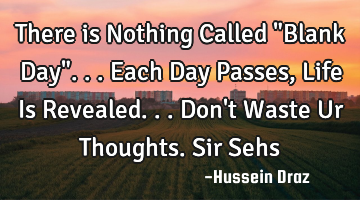 There is Nothing Called "Blank Day"...Each Day Passes, Life Is Revealed...Don