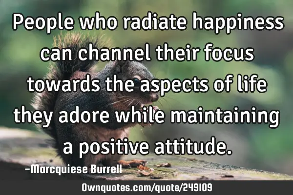 People who radiate happiness can channel their focus towards the aspects of life they adore while