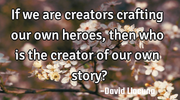 If we are creators crafting our own heroes, then who is the creator of our own story?