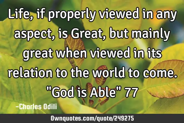 Life, if properly viewed in any aspect, is Great, but mainly great when viewed in its relation to