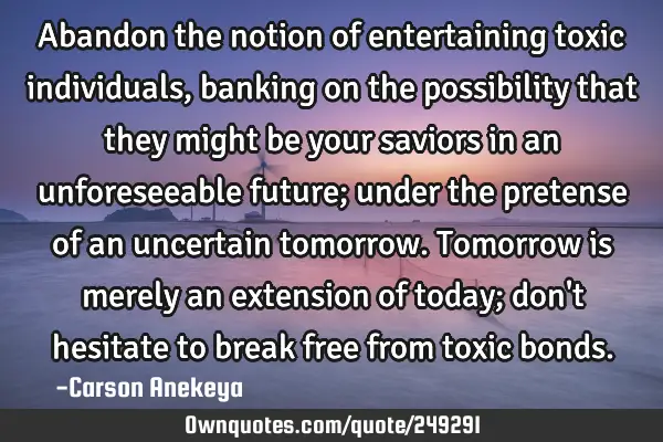 Abandon the notion of entertaining toxic individuals, banking on the possibility that they might be