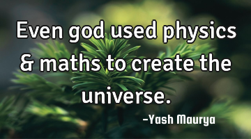 Even god used physics & maths to create the universe.