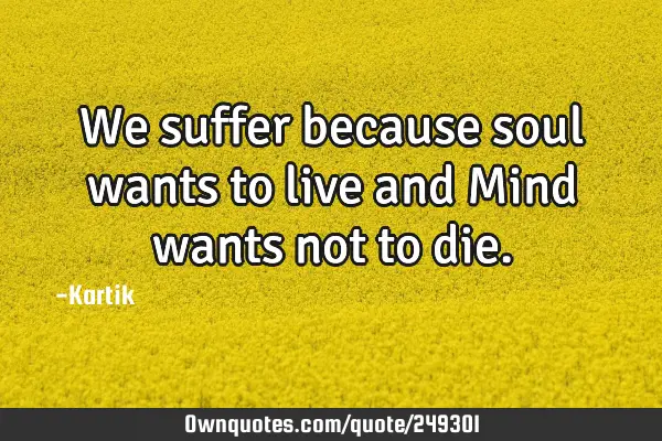We suffer because soul wants to live and Mind wants not to