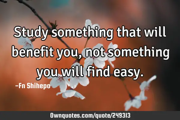 Study something that will benefit you, not something you will find