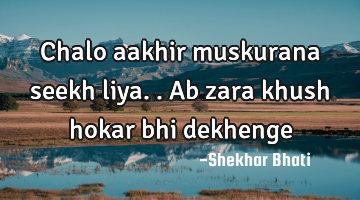 Chalo aakhir muskurana seekh liya..  
      Ab zara khush hokar bhi dekhenge