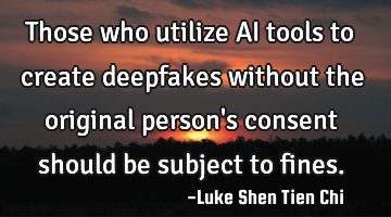 Those who utilize AI tools to create deepfakes without the original person