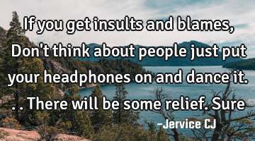 If you get insults and blames, Don