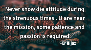 Never show die attitude during the strenuous times . U are near the mission , some patience and