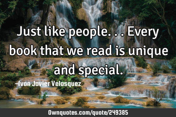 Just like people...every book that we read is unique and