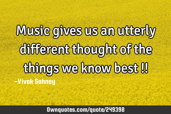 Music gives
us an utterly
different thought
of the things
we know best !!
