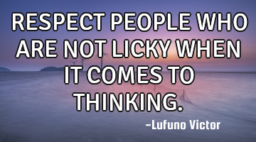 RESPECT PEOPLE WHO ARE NOT LICKY WHEN IT COMES TO THINKING.