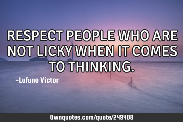 RESPECT PEOPLE WHO ARE NOT LICKY WHEN IT COMES TO THINKING