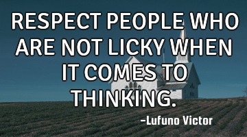 RESPECT PEOPLE WHO ARE NOT LICKY WHEN IT COMES TO THINKING.