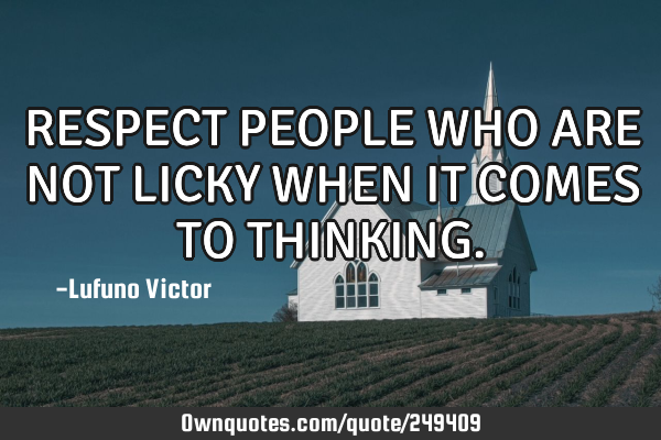 RESPECT PEOPLE WHO ARE NOT LICKY WHEN IT COMES TO THINKING