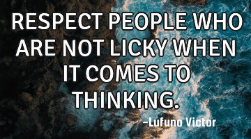 RESPECT PEOPLE WHO ARE NOT LICKY WHEN IT COMES TO THINKING.