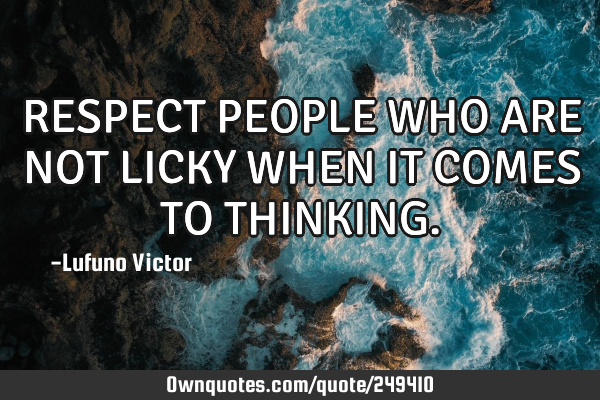 RESPECT PEOPLE WHO ARE NOT LICKY WHEN IT COMES TO THINKING