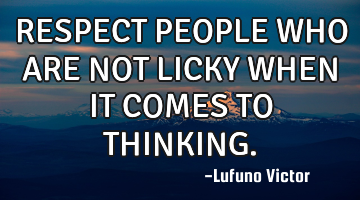 RESPECT PEOPLE WHO ARE NOT LICKY WHEN IT COMES TO THINKING.