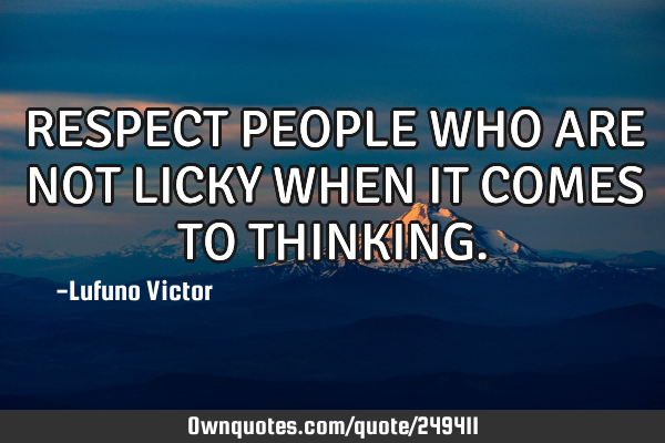 RESPECT PEOPLE WHO ARE NOT LICKY WHEN IT COMES TO THINKING