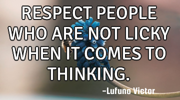 RESPECT PEOPLE WHO ARE NOT LICKY WHEN IT COMES TO THINKING.