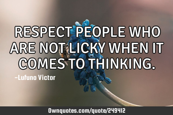 RESPECT PEOPLE WHO ARE NOT LICKY WHEN IT COMES TO THINKING
