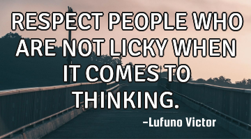 RESPECT PEOPLE WHO ARE NOT LICKY WHEN IT COMES TO THINKING.