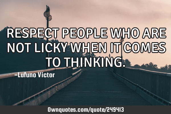 RESPECT PEOPLE WHO ARE NOT LICKY WHEN IT COMES TO THINKING