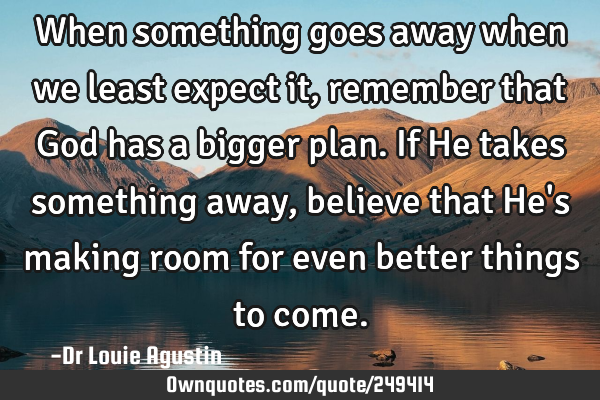 When something goes away when we least expect it, remember that God has a bigger plan. If He takes