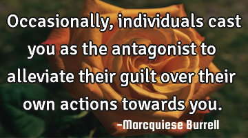 Occasionally, individuals cast you as the antagonist to alleviate their guilt over their own