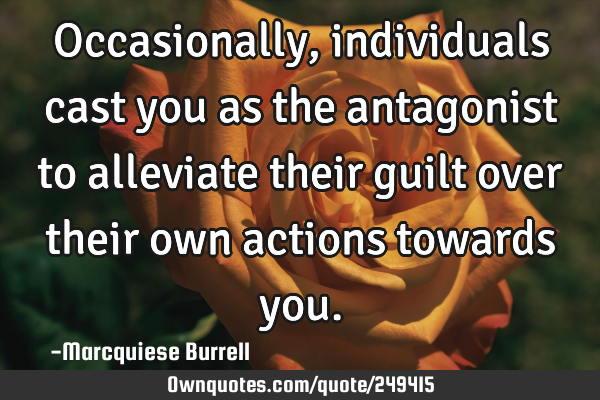 Occasionally, individuals cast you as the antagonist to alleviate their guilt over their own
