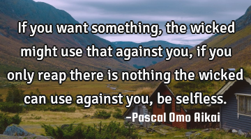 If you want something, the wicked might use that against you, if you only reap there is nothing the