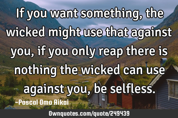 If you want something, the wicked might use that against you, if you only reap there is nothing the