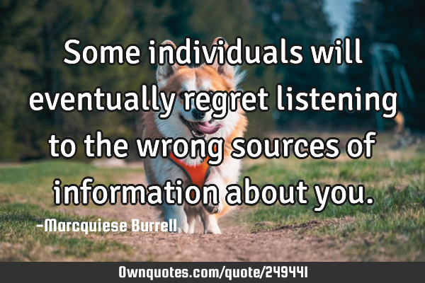 Some individuals will eventually regret listening to the wrong sources of information about