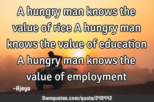 A hungry man knows the value of rice
A hungry man knows the value of education
A hungry man knows