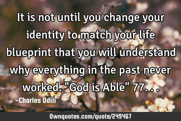 It is not until you change your identity to match your life blueprint that you will understand why